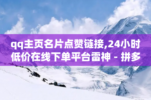 qq主页名片点赞链接,24小时低价在线下单平台雷神 - 拼多多助力机刷网站 - 砍价帮-第1张图片-靖非智能科技传媒