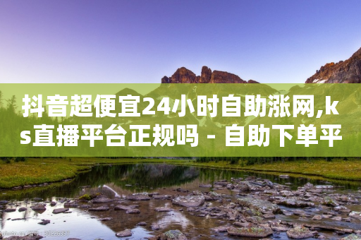 抖音超便宜24小时自助涨网,ks直播平台正规吗 - 自助下单平台 - ks秒赞点赞-第1张图片-靖非智能科技传媒