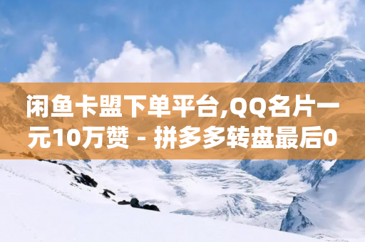 闲鱼卡盟下单平台,QQ名片一元10万赞 - 拼多多转盘最后0.01解决办法 - 拼多多token号可以登录app吗