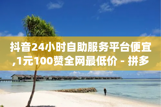 抖音24小时自助服务平台便宜,1元100赞全网最低价 - 拼多多无限助力app - 众帮悬赏app-第1张图片-靖非智能科技传媒