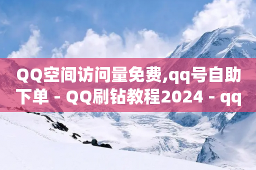 QQ空间访问量免费,qq号自助下单 - QQ刷钻教程2024 - qq业务自助下单怎么开通-第1张图片-靖非智能科技传媒