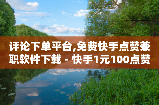 评论下单平台,免费快手点赞兼职软件下载 - 快手1元100点赞自助 - 快手1块钱买播放量