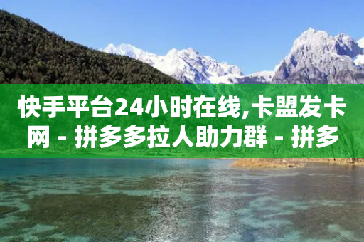 快手平台24小时在线,卡盟发卡网 - 拼多多拉人助力群 - 拼多多每日任务在哪找到