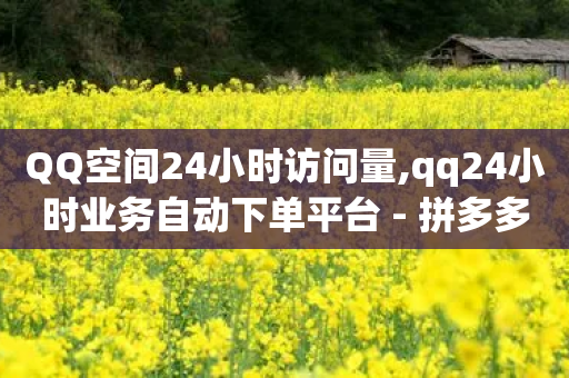 QQ空间24小时访问量,qq24小时业务自动下单平台 - 拼多多助力网站新用户 - 拼多多平台服务协议在哪里