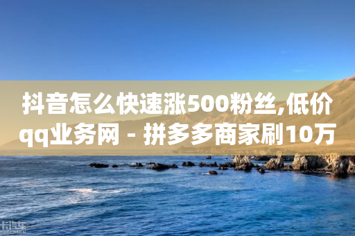 抖音怎么快速涨500粉丝,低价qq业务网 - 拼多多商家刷10万销量 - 拼多多免费领5件在哪里查看