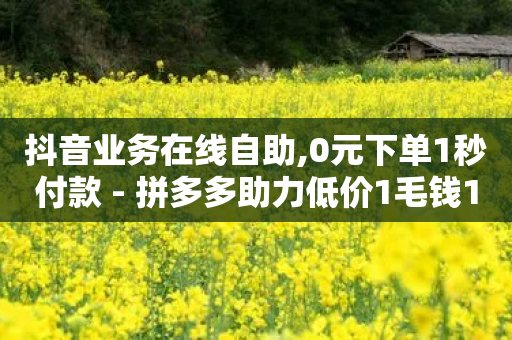 抖音业务在线自助,0元下单1秒付款 - 拼多多助力低价1毛钱10个 - 拼多多新用户助力平台-第1张图片-靖非智能科技传媒