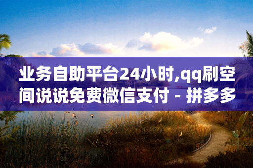 业务自助平台24小时,qq刷空间说说免费微信支付 - 拼多多助力平台入口 - 下一单免费领商品拼多多-第1张图片-靖非智能科技传媒