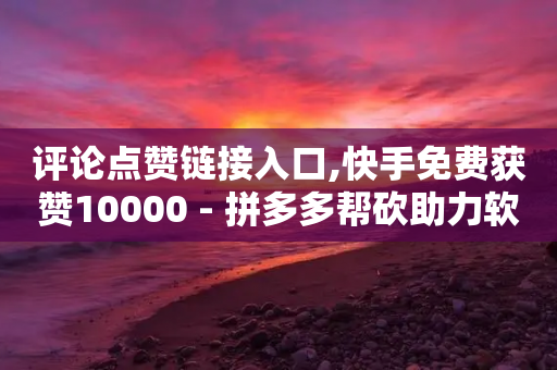 评论点赞链接入口,快手免费获赞10000 - 拼多多帮砍助力软件 - 拼多多什么用户最容易提现-第1张图片-靖非智能科技传媒