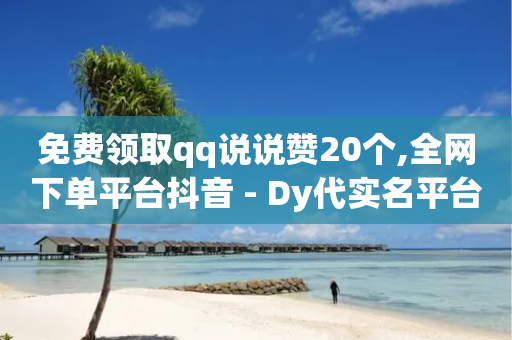 免费领取qq说说赞20个,全网下单平台抖音 - Dy代实名平台 - qqsvip免费领取会员网站-第1张图片-靖非智能科技传媒