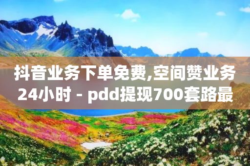 抖音业务下单免费,空间赞业务24小时 - pdd提现700套路最后一步 - 24小时官网自助平台-第1张图片-靖非智能科技传媒