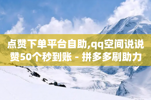 点赞下单平台自助,qq空间说说赞50个秒到账 - 拼多多刷助力网站新用户真人 - pdd砍到最后全是福气满满