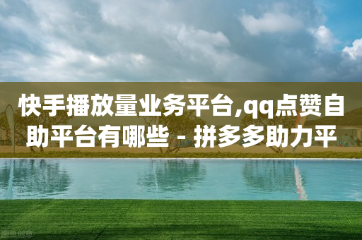 快手播放量业务平台,qq点赞自助平台有哪些 - 拼多多助力平台网站 - 拼多多领现金是什么意思