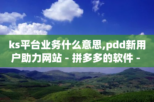 ks平台业务什么意思,pdd新用户助力网站 - 拼多多的软件 - 拼多多最害怕三个电话-第1张图片-靖非智能科技传媒