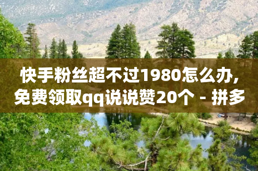 快手粉丝超不过1980怎么办,免费领取qq说说赞20个 - 拼多多最后0.01助力不了 - 拼多多发现微信好友