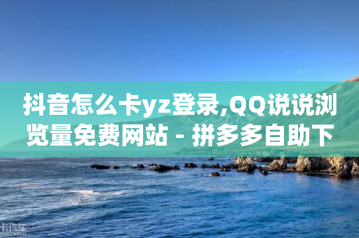 抖音怎么卡yz登录,QQ说说浏览量免费网站 - 拼多多自助下单 - 拼多多现金大转盘群