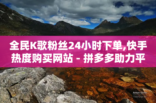 全民K歌粉丝24小时下单,快手热度购买网站 - 拼多多助力平台 - 拼多多刷助力网站