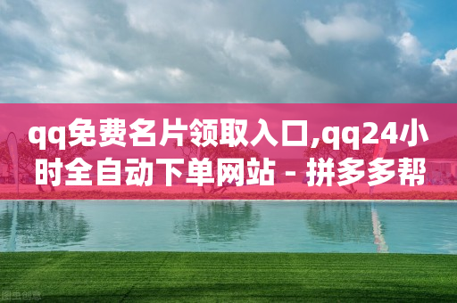 qq免费名片领取入口,qq24小时全自动下单网站 - 拼多多帮砍助力网站便宜 - 拼多多700元是真的假的