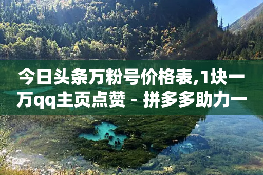 今日头条万粉号价格表,1块一万qq主页点赞 - 拼多多助力一元十刀网页 - 拼多多300元有几个阶段