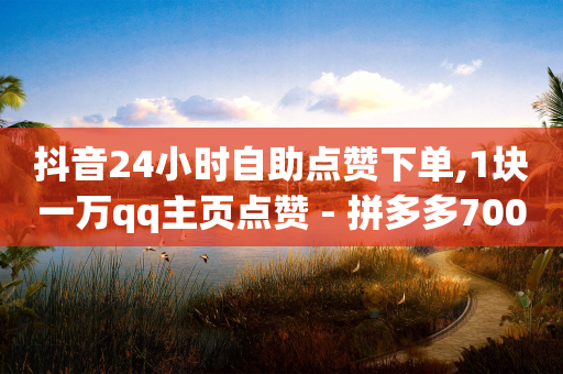 抖音24小时自助点赞下单,1块一万qq主页点赞 - 拼多多700元助力到元宝了 - 拼多多怎么显示助力成功-第1张图片-靖非智能科技传媒