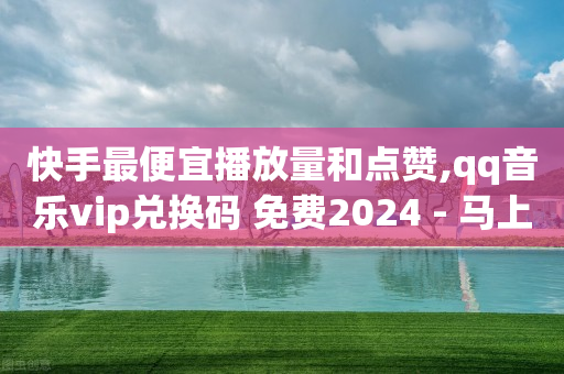 快手最便宜播放量和点赞,qq音乐vip兑换码 免费2024 - 马上下单平台推荐 - 1元刷快手亲密度-第1张图片-靖非智能科技传媒