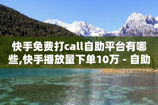 快手免费打call自助平台有哪些,快手播放量下单10万 - 自助下单平 - 快手24小时自助免费下单软件