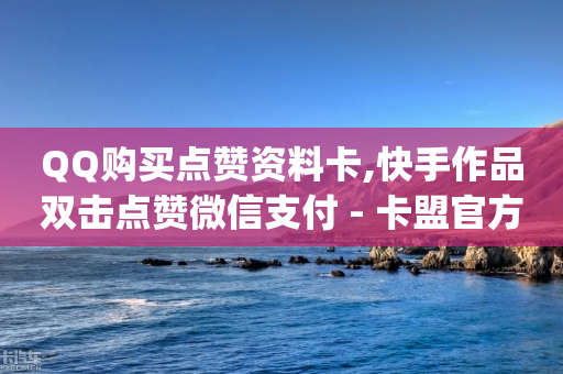 QQ购买点赞资料卡,快手作品双击点赞微信支付 - 卡盟官方网站登录入口 - 全网最便宜qq24小时自助下单平台