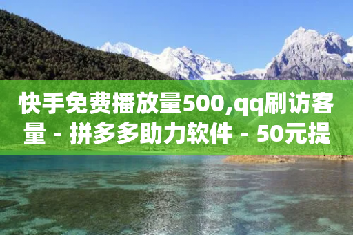 快手免费播放量500,qq刷访客量 - 拼多多助力软件 - 50元提现是真的吗-第1张图片-靖非智能科技传媒