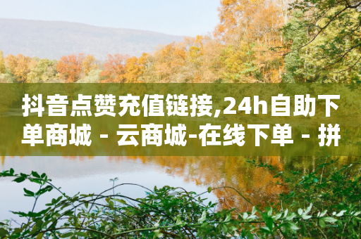 抖音点赞充值链接,24h自助下单商城 - 云商城-在线下单 - 拼多多怎么申请提现50