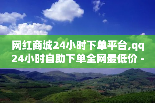 网红商城24小时下单平台,qq24小时自助下单全网最低价 - 拼多多新用户助力网站 - 多多吞刀后还能提现吗