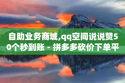 自助业务商城,qq空间说说赞50个秒到账 - 拼多多砍价下单平台 - 拼多多链接开头是什么-第1张图片-靖非智能科技传媒