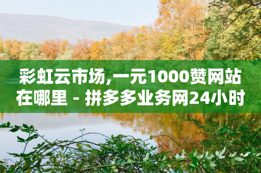 彩虹云市场,一元1000赞网站在哪里 - 拼多多业务网24小时自助下单 - 拼多多居家客服招聘入口