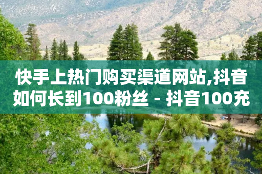 快手上热门购买渠道网站,抖音如何长到100粉丝 - 抖音100充值入口 - 彩虹发卡网官网