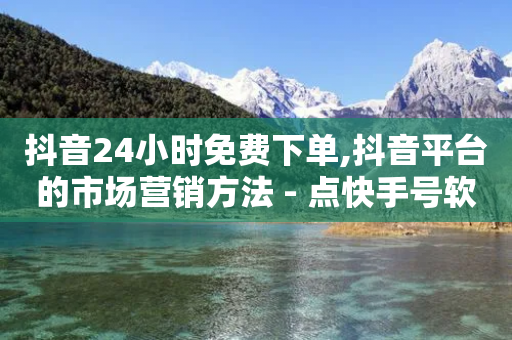 抖音24小时免费下单,抖音平台的市场营销方法 - 点快手号软件 - 快手一元一万粉丝是真的吗-第1张图片-靖非智能科技传媒