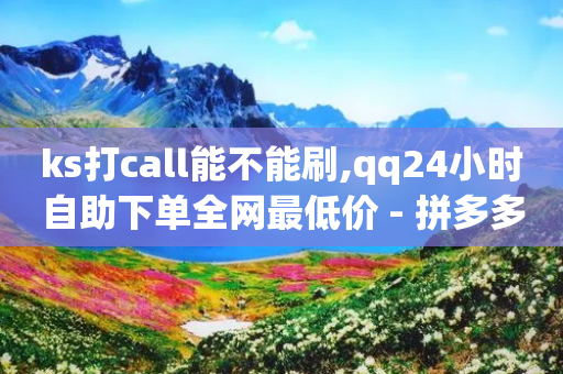 ks打call能不能刷,qq24小时自助下单全网最低价 - 拼多多最后0.01助力不了 - 拼多多40元需要多少人助力-第1张图片-靖非智能科技传媒