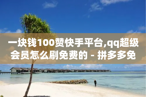 一块钱100赞快手平台,qq超级会员怎么刷免费的 - 拼多多免费助力网站 - 邀请5位新朋友必得现金