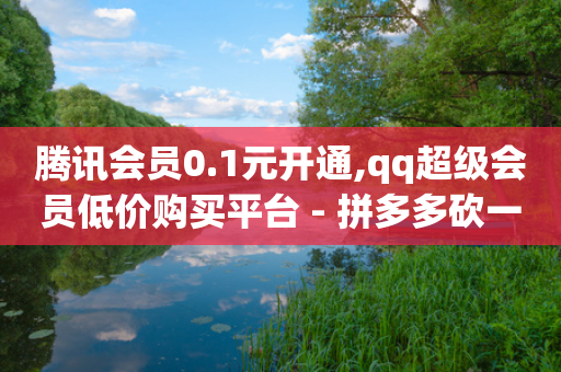 腾讯会员0.1元开通,qq超级会员低价购买平台 - 拼多多砍一刀网站 - 淘宝买的拼多多助力有风险吗