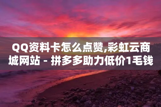 QQ资料卡怎么点赞,彩虹云商城网站 - 拼多多助力低价1毛钱10个 - 拼多多砍价助力软件免费