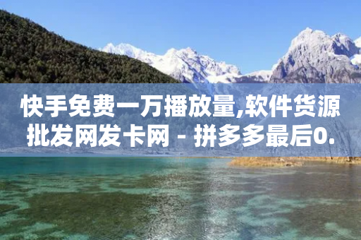 快手免费一万播放量,软件货源批发网发卡网 - 拼多多最后0.01助力不了 - 拼多多运费保障最多赔多少-第1张图片-靖非智能科技传媒