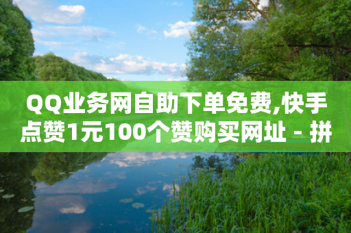 QQ业务网自助下单免费,快手点赞1元100个赞购买网址 - 拼多多买刀助力 - 700元拼多多元宝之后还有吗-第1张图片-靖非智能科技传媒