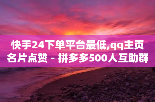 快手24下单平台最低,qq主页名片点赞 - 拼多多500人互助群免费 - 拼多多提现流程到底多少步