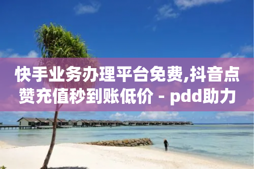 快手业务办理平台免费,抖音点赞充值秒到账低价 - pdd助力网站 - 拼多多怎么刷基础销量