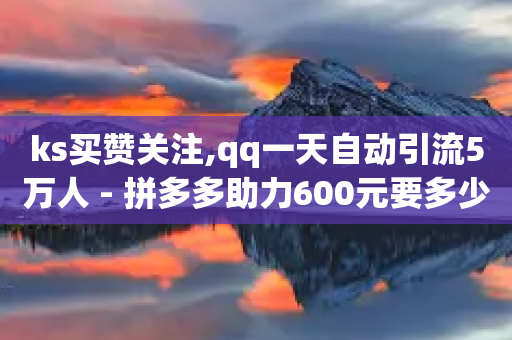 ks买赞关注,qq一天自动引流5万人 - 拼多多助力600元要多少人 - 拼多多后面全是锦鲤附体-第1张图片-靖非智能科技传媒