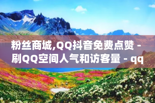 粉丝商城,QQ抖音免费点赞 - 刷QQ空间人气和访客量 - qq会员超级会员多少钱