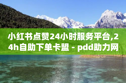 小红书点赞24小时服务平台,24h自助下单卡盟 - pdd助力网站免费 - 拼多多假销量怎么搞