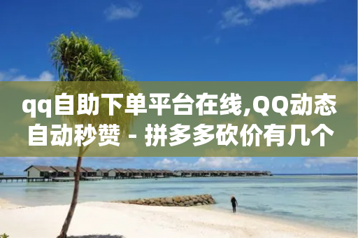 qq自助下单平台在线,QQ动态自动秒赞 - 拼多多砍价有几个阶段 - 拼多多免费拿商品要拉多少人