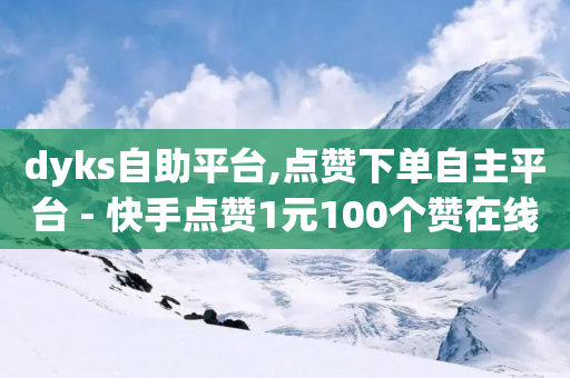 dyks自助平台,点赞下单自主平台 - 快手点赞1元100个赞在线下 - QQ空间自助下单24小时平台-第1张图片-靖非智能科技传媒