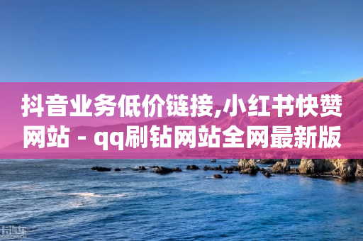 抖音业务低价链接,小红书快赞网站 - qq刷钻网站全网最新版下载 - 王者荣耀买赞1元10000赞