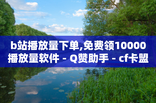 b站播放量下单,免费领10000播放量软件 - Q赞助手 - cf卡盟24小时自动发卡平台