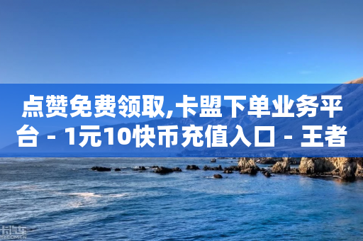 点赞免费领取,卡盟下单业务平台 - 1元10快币充值入口 - 王者自助下单全网最便宜