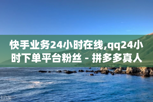 快手业务24小时在线,qq24小时下单平台粉丝 - 拼多多真人助力平台 - 拼多多砍价助力软件免费